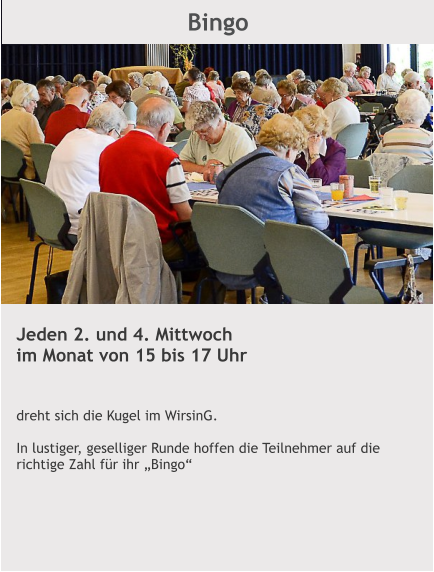 Bingo Jeden 2. und 4. Mittwoch im Monat von 15 bis 17 Uhr    dreht sich die Kugel im WirsinG.  In lustiger, geselliger Runde hoffen die Teilnehmer auf die richtige Zahl für ihr „Bingo“