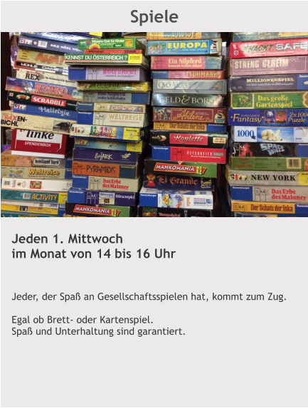 Spiele Jeden 1. Mittwoch im Monat von 14 bis 16 Uhr   Jeder, der Spaß an Gesellschaftsspielen hat, kommt zum Zug.  Egal ob Brett- oder Kartenspiel. Spaß und Unterhaltung sind garantiert.