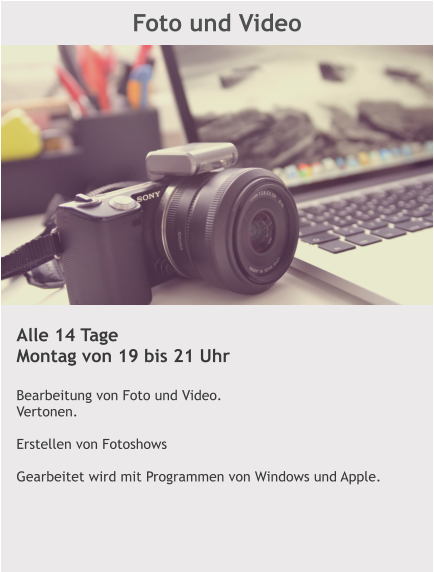 Foto und Video Alle 14 Tage Montag von 19 bis 21 Uhr  Bearbeitung von Foto und Video. Vertonen.  Erstellen von Fotoshows  Gearbeitet wird mit Programmen von Windows und Apple.