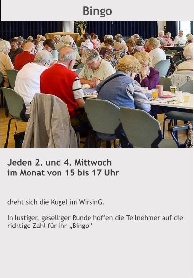 Bingo Jeden 2. und 4. Mittwoch im Monat von 15 bis 17 Uhr    dreht sich die Kugel im WirsinG.  In lustiger, geselliger Runde hoffen die Teilnehmer auf die richtige Zahl für ihr „Bingo“